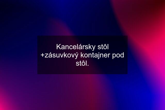 Kancelársky stôl +zásuvkový kontajner pod stôl.