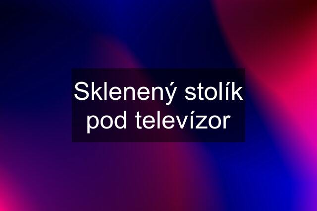 Sklenený stolík pod televízor