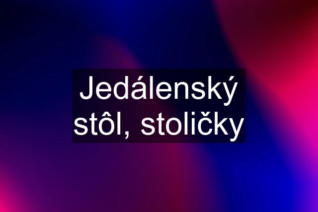 Jedálenský stôl, stoličky