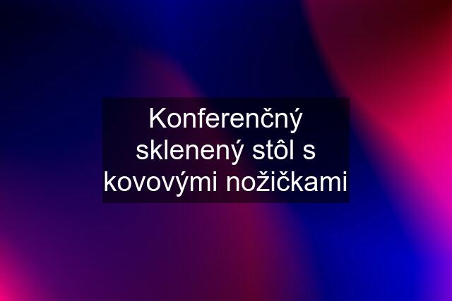 Konferenčný sklenený stôl s kovovými nožičkami