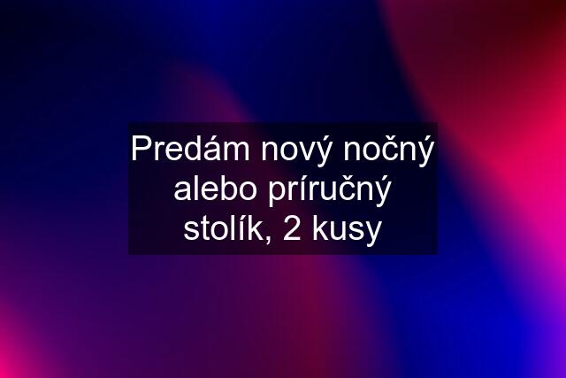 Predám nový nočný alebo príručný stolík, 2 kusy