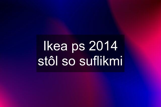 Ikea ps 2014 stôl so suflikmi