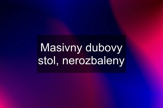 Masivny dubovy stol, nerozbaleny