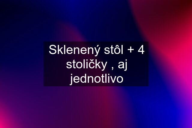 Sklenený stôl + 4 stoličky , aj jednotlivo