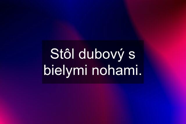 Stôl dubový s bielymi nohami.