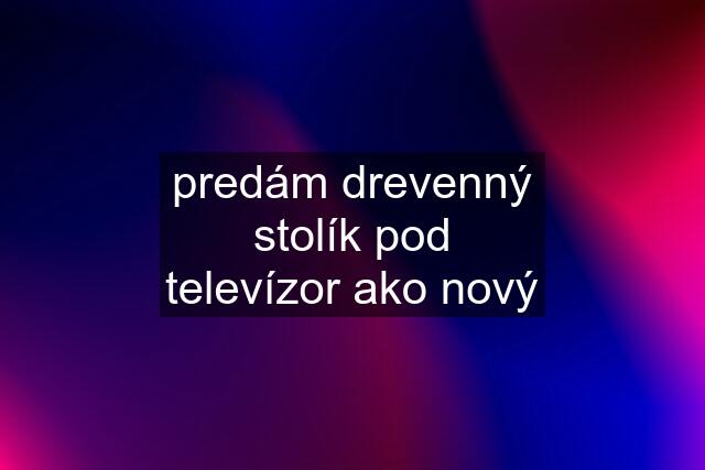 predám drevenný stolík pod televízor ako nový