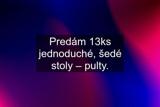 Predám 13ks jednoduché, šedé stoly – pulty.