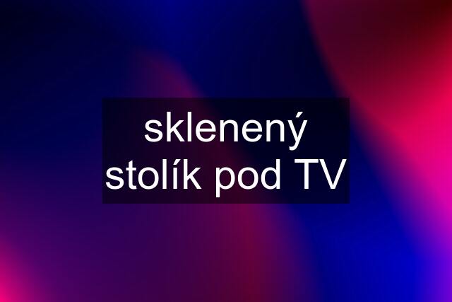 sklenený stolík pod TV