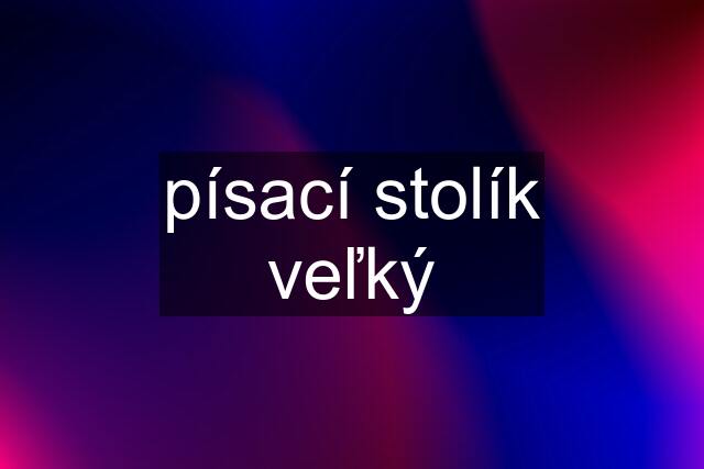 písací stolík veľký