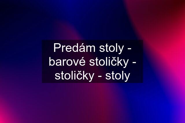 Predám stoly - barové stoličky - stoličky - stoly