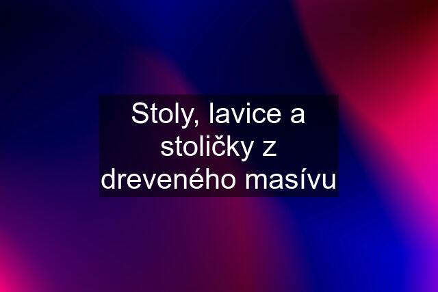 Stoly, lavice a stoličky z dreveného masívu