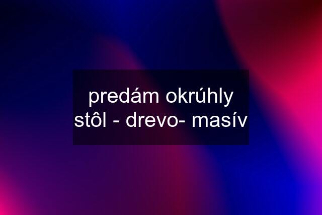 predám okrúhly stôl - drevo- masív