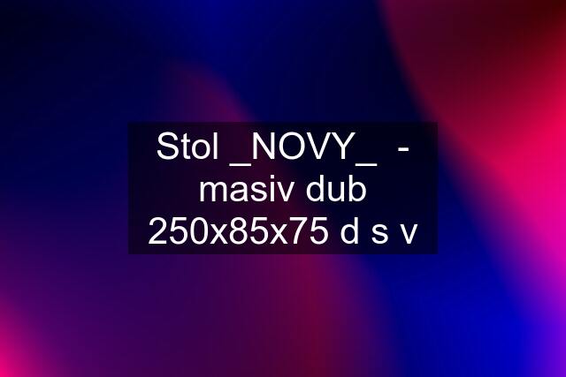 Stol _NOVY_  - masiv dub 250x85x75 d s v