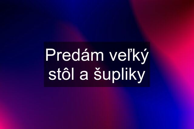 Predám veľký stôl a šupliky