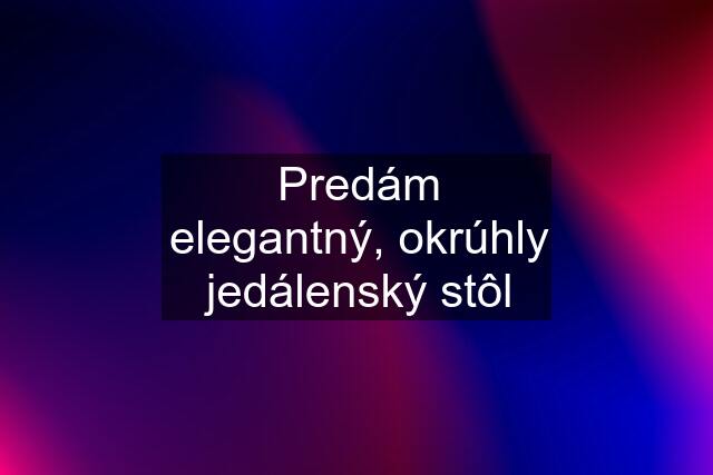 Predám elegantný, okrúhly jedálenský stôl