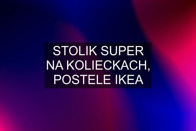 STOLIK SUPER NA KOLIECKACH, POSTELE IKEA
