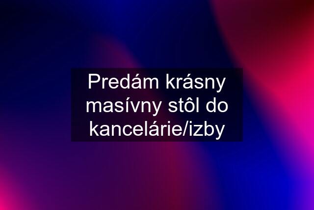 Predám krásny masívny stôl do kancelárie/izby