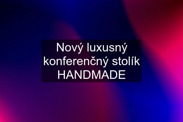 Nový luxusný konferenčný stolík HANDMADE