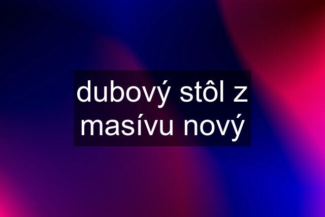 dubový stôl z masívu nový