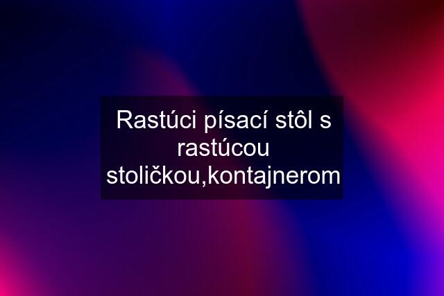 Rastúci písací stôl s rastúcou stoličkou,kontajnerom