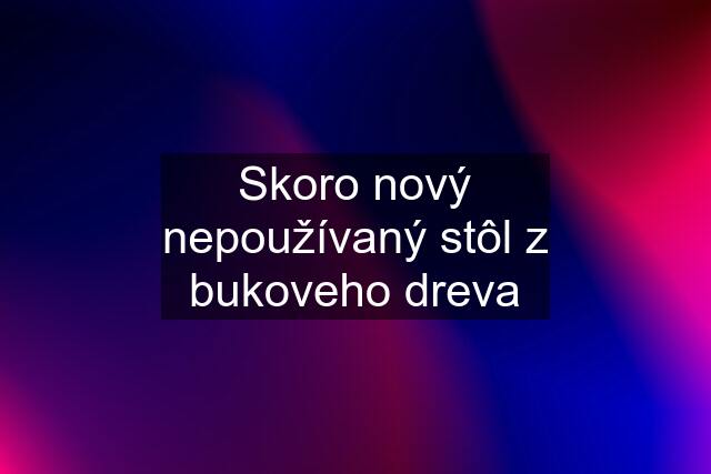 Skoro nový nepoužívaný stôl z bukoveho dreva