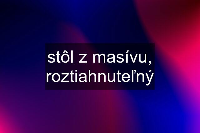 stôl z masívu, roztiahnuteľný