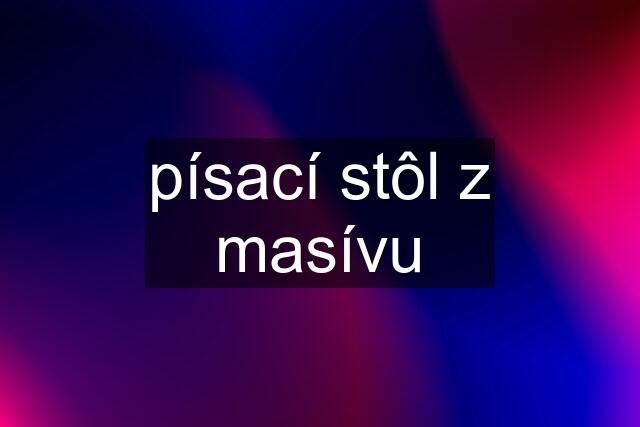 písací stôl z masívu