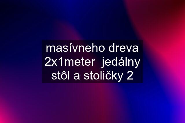 masívneho dreva 2x1meter  jedálny stôl a stoličky 2