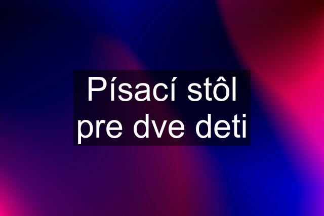 Písací stôl pre dve deti