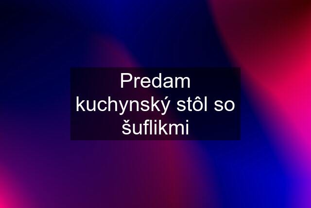 Predam kuchynský stôl so šuflikmi