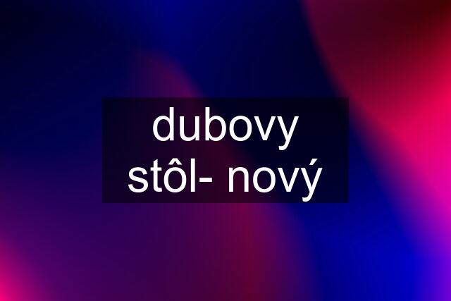 dubovy stôl- nový