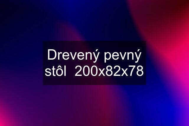 Drevený pevný stôl  200x82x78