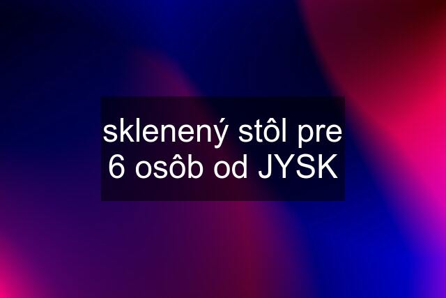 sklenený stôl pre 6 osôb od JYSK