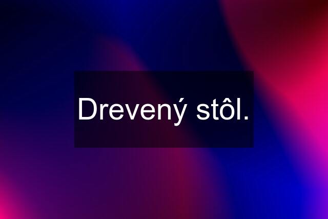 Drevený stôl.