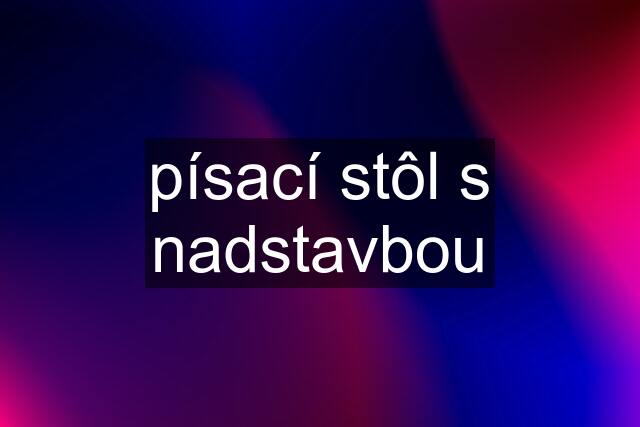 písací stôl s nadstavbou