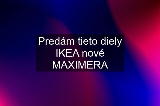 Predám tieto diely IKEA nové MAXIMERA