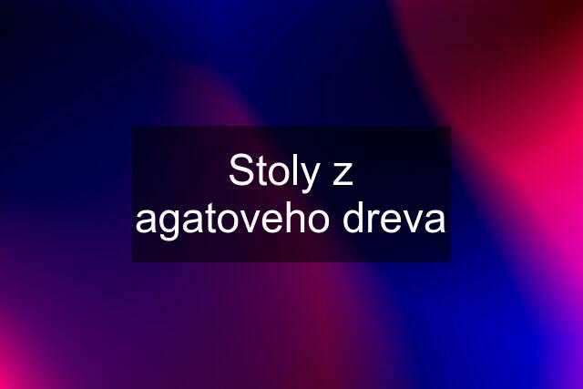 Stoly z agatoveho dreva