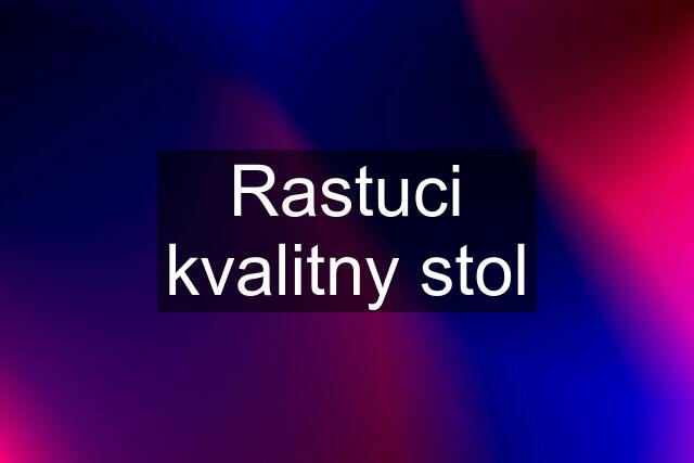 Rastuci kvalitny stol