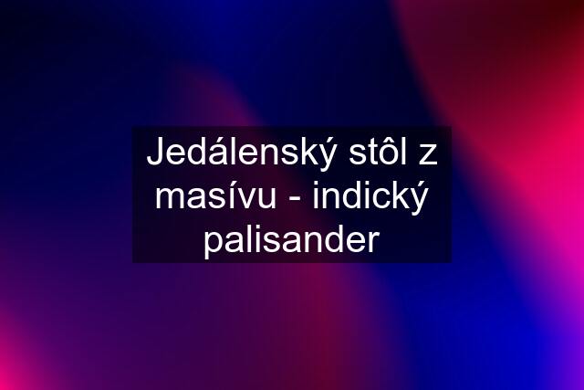 Jedálenský stôl z masívu - indický palisander