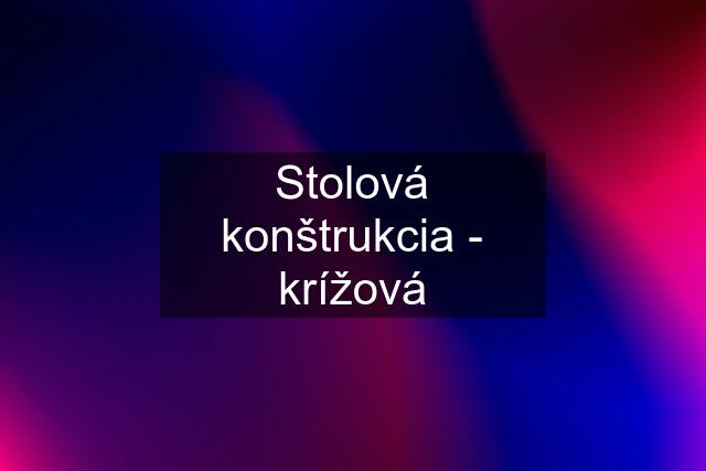 Stolová konštrukcia - krížová