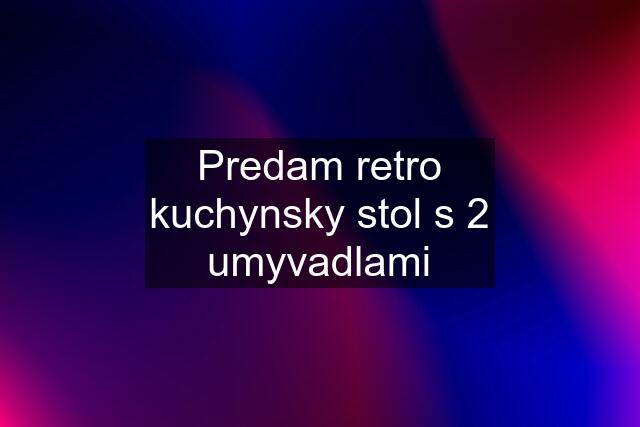 Predam retro kuchynsky stol s 2 umyvadlami