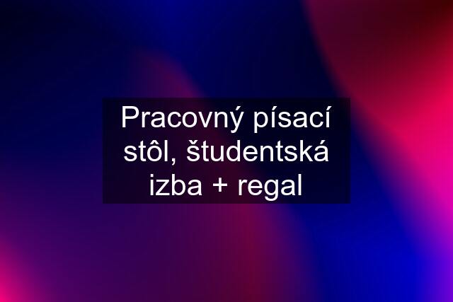 Pracovný písací stôl, študentská izba + regal