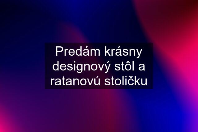 Predám krásny designový stôl a ratanovú stoličku