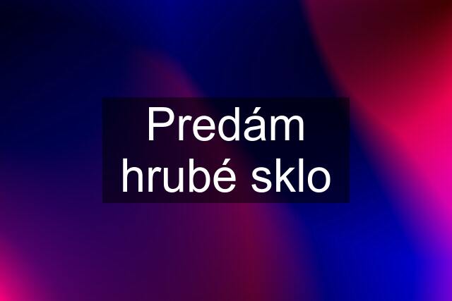 Predám hrubé sklo