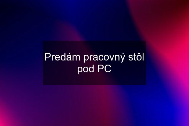 Predám pracovný stôl pod PC