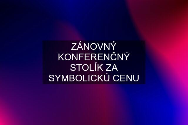 ZÁNOVNÝ KONFERENČNÝ STOLÍK ZA SYMBOLICKÚ CENU