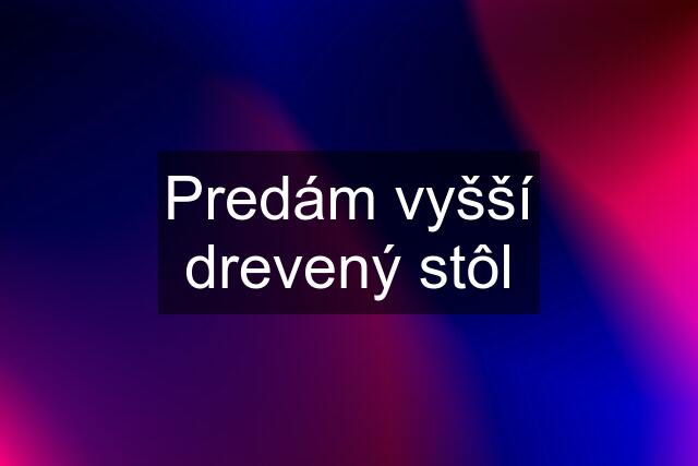 Predám vyšší drevený stôl