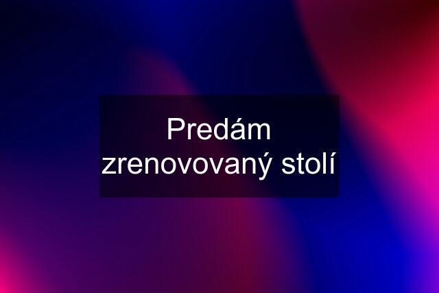 Predám zrenovovaný stolí