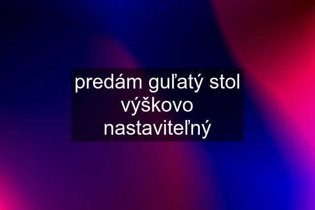 predám guľatý stol výškovo nastaviteľný