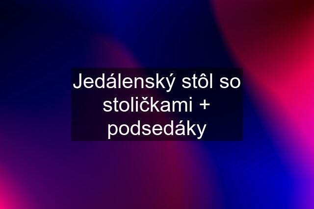 Jedálenský stôl so stoličkami + podsedáky